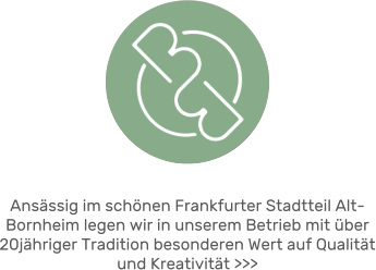 Ansässig im schönen Frankfurter Stadtteil Alt-Bornheim legen wir in unserem Betrieb mit über 20jähriger Tradition besonderen Wert auf Qualität und Kreativität >>>