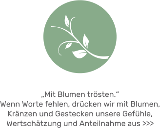 „Mit Blumen trösten.“ Wenn Worte fehlen, drücken wir mit Blumen, Kränzen und Gestecken unsere Gefühle, Wertschätzung und Anteilnahme aus >>>