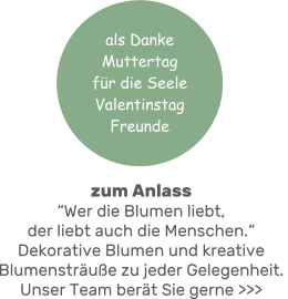 zum Anlass“Wer die Blumen liebt, der liebt auch die Menschen.“ Dekorative Blumen und kreative Blumensträuße zu jeder Gelegenheit. Unser Team berät Sie gerne >>> als DankeMuttertagfür die SeeleValentinstag Freunde