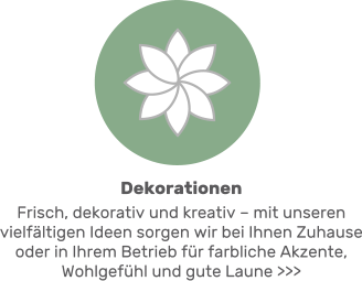 Dekorationen Frisch, dekorativ und kreativ – mit unseren vielfältigen Ideen sorgen wir bei Ihnen Zuhause oder in Ihrem Betrieb für farbliche Akzente, Wohlgefühl und gute Laune >>>