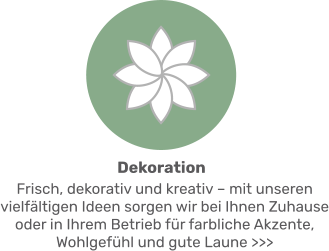 Frisch, dekorativ und kreativ – mit unseren vielfältigen Ideen sorgen wir bei Ihnen Zuhause oder in Ihrem Betrieb für farbliche Akzente, Wohlgefühl und gute Laune >>> Dekoration