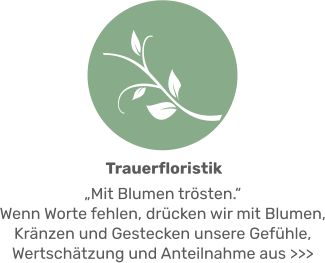 „Mit Blumen trösten.“ Wenn Worte fehlen, drücken wir mit Blumen, Kränzen und Gestecken unsere Gefühle, Wertschätzung und Anteilnahme aus >>>  Trauerfloristik