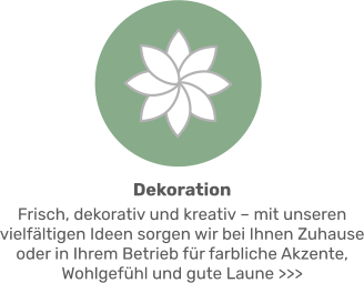 Dekoration Frisch, dekorativ und kreativ – mit unseren vielfältigen Ideen sorgen wir bei Ihnen Zuhause oder in Ihrem Betrieb für farbliche Akzente, Wohlgefühl und gute Laune >>>